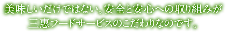 美味しいだけではない。安全と安心への取り組みが三惠フードサービスのこだわりなのです。