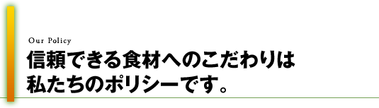 国産へのこだわりは、私たちのポリシーとなっています。